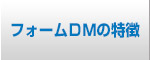 フォームＤＭの５つの特徴